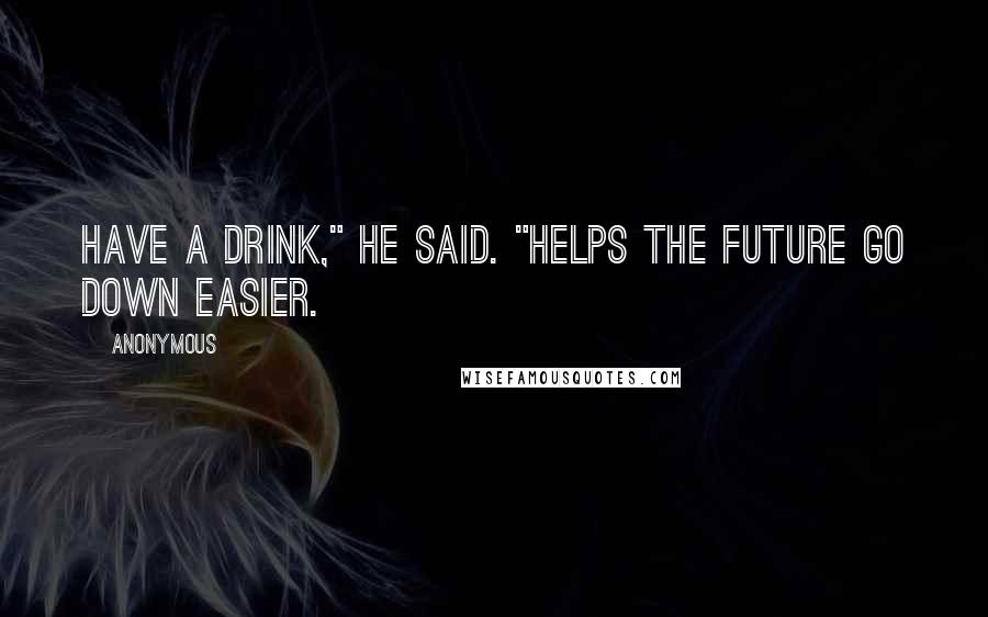 Anonymous Quotes: Have a drink," he said. "Helps the future go down easier.