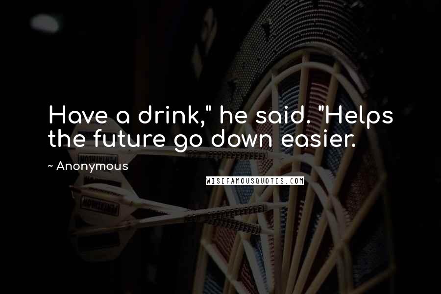 Anonymous Quotes: Have a drink," he said. "Helps the future go down easier.