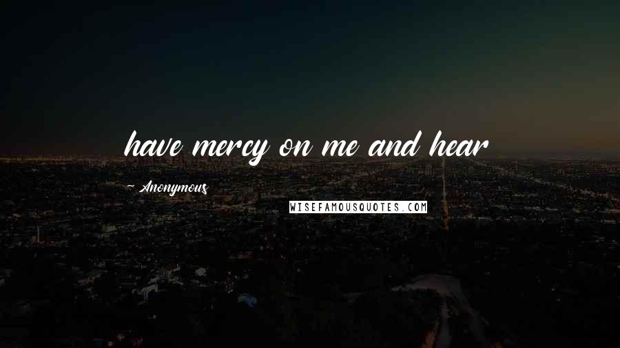 Anonymous Quotes: have mercy on me and hear