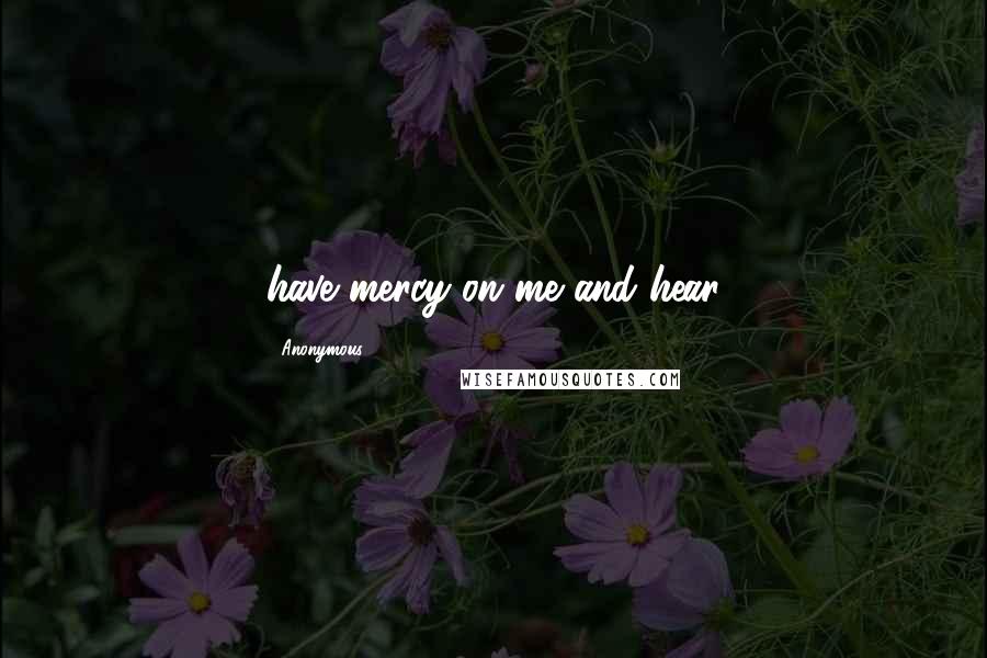 Anonymous Quotes: have mercy on me and hear