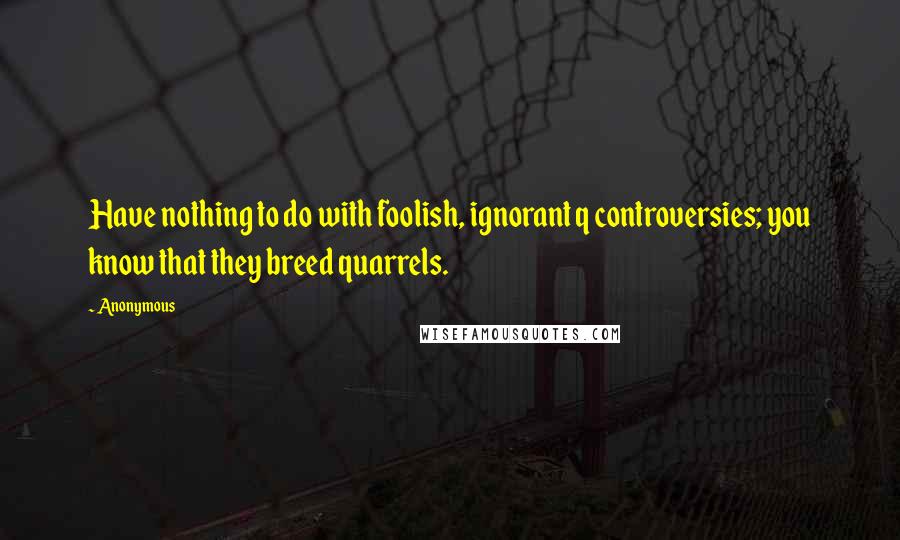 Anonymous Quotes: Have nothing to do with foolish, ignorant q controversies; you know that they breed quarrels.