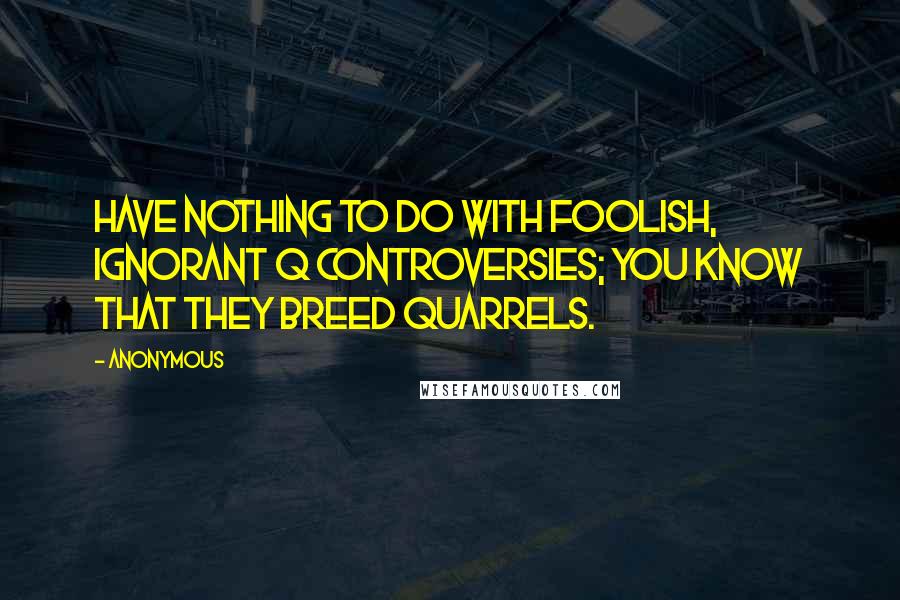 Anonymous Quotes: Have nothing to do with foolish, ignorant q controversies; you know that they breed quarrels.