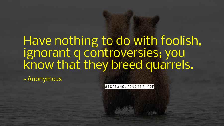 Anonymous Quotes: Have nothing to do with foolish, ignorant q controversies; you know that they breed quarrels.