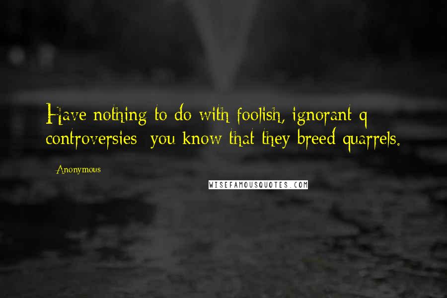 Anonymous Quotes: Have nothing to do with foolish, ignorant q controversies; you know that they breed quarrels.