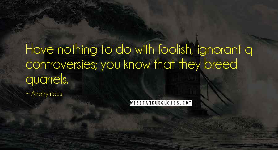 Anonymous Quotes: Have nothing to do with foolish, ignorant q controversies; you know that they breed quarrels.