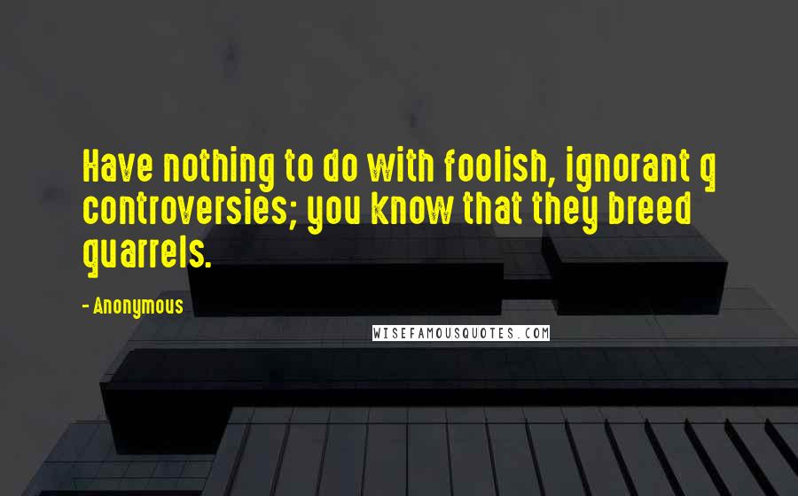 Anonymous Quotes: Have nothing to do with foolish, ignorant q controversies; you know that they breed quarrels.