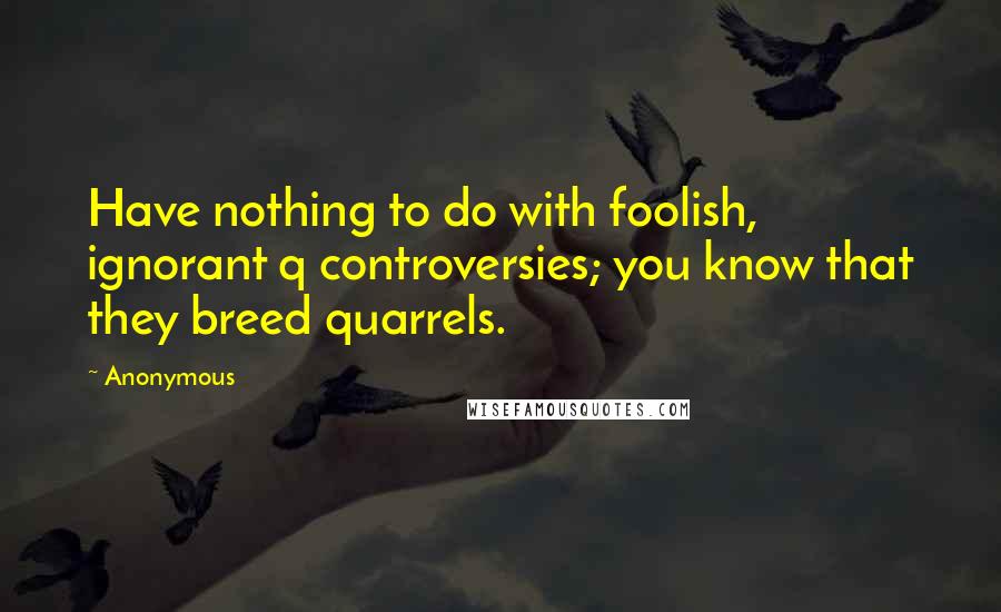 Anonymous Quotes: Have nothing to do with foolish, ignorant q controversies; you know that they breed quarrels.