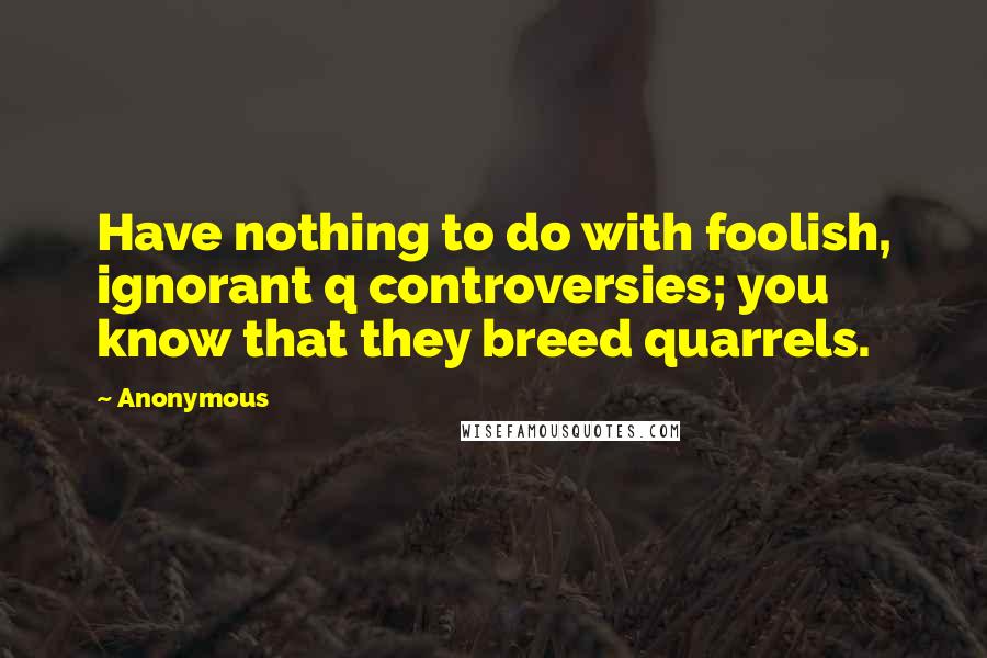 Anonymous Quotes: Have nothing to do with foolish, ignorant q controversies; you know that they breed quarrels.