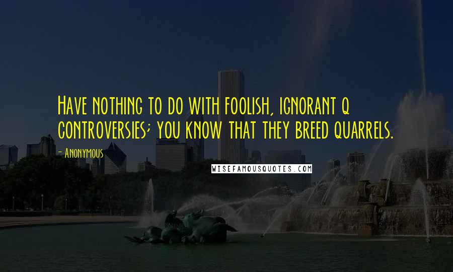 Anonymous Quotes: Have nothing to do with foolish, ignorant q controversies; you know that they breed quarrels.