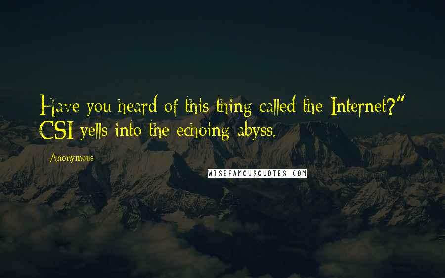 Anonymous Quotes: Have you heard of this thing called the Internet?" CSI yells into the echoing abyss.
