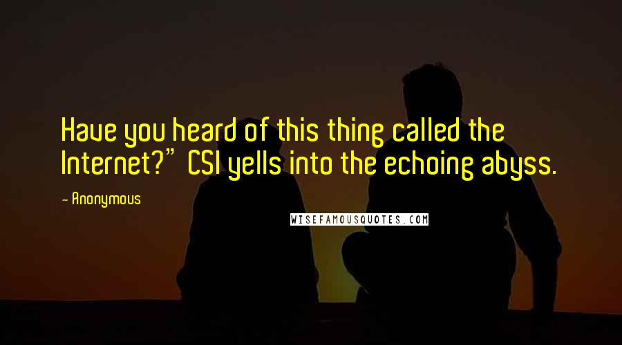 Anonymous Quotes: Have you heard of this thing called the Internet?" CSI yells into the echoing abyss.