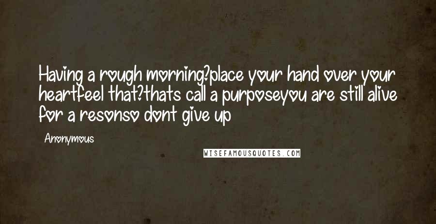 Anonymous Quotes: Having a rough morning?place your hand over your heartfeel that?thats call a purposeyou are still alive for a resonso dont give up