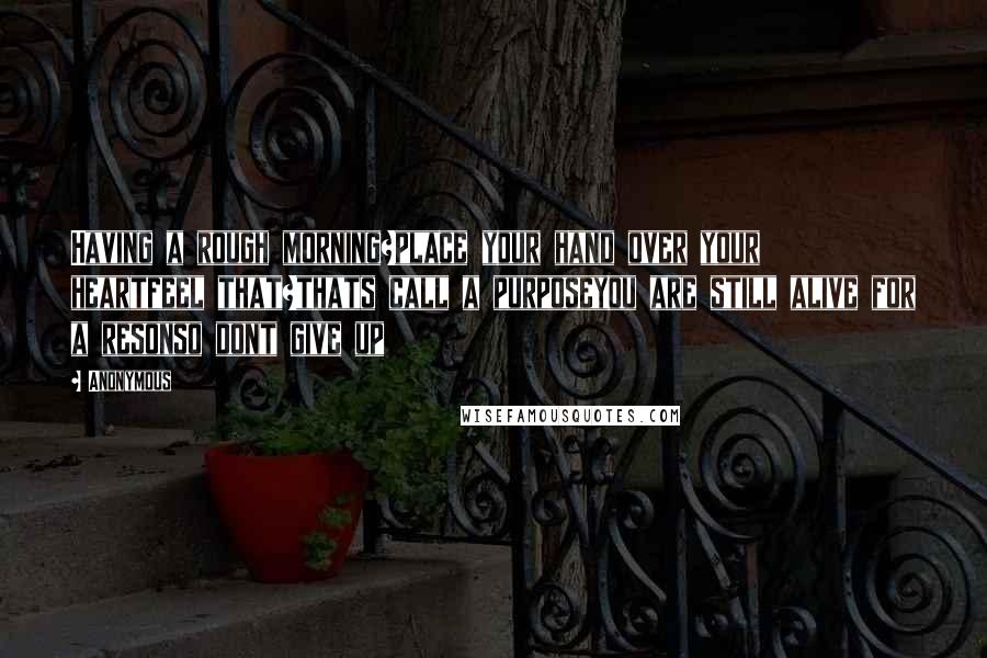 Anonymous Quotes: Having a rough morning?place your hand over your heartfeel that?thats call a purposeyou are still alive for a resonso dont give up