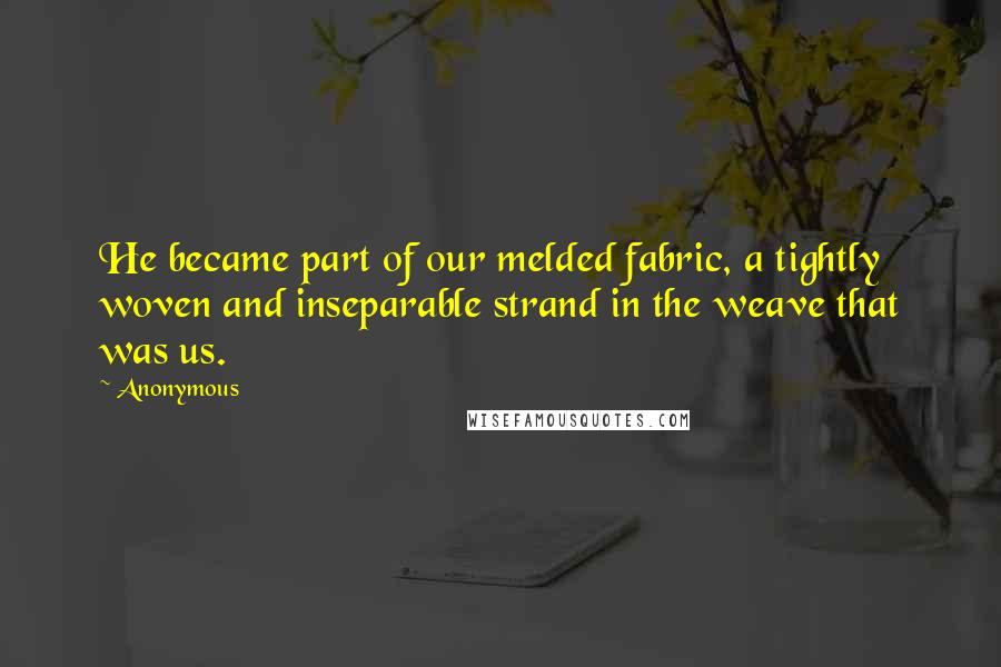 Anonymous Quotes: He became part of our melded fabric, a tightly woven and inseparable strand in the weave that was us.