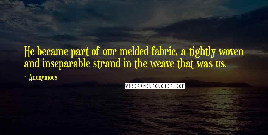 Anonymous Quotes: He became part of our melded fabric, a tightly woven and inseparable strand in the weave that was us.