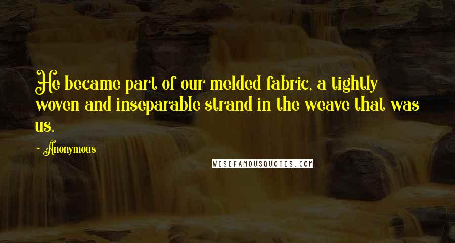 Anonymous Quotes: He became part of our melded fabric, a tightly woven and inseparable strand in the weave that was us.