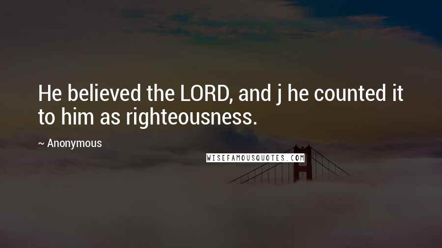 Anonymous Quotes: He believed the LORD, and j he counted it to him as righteousness.