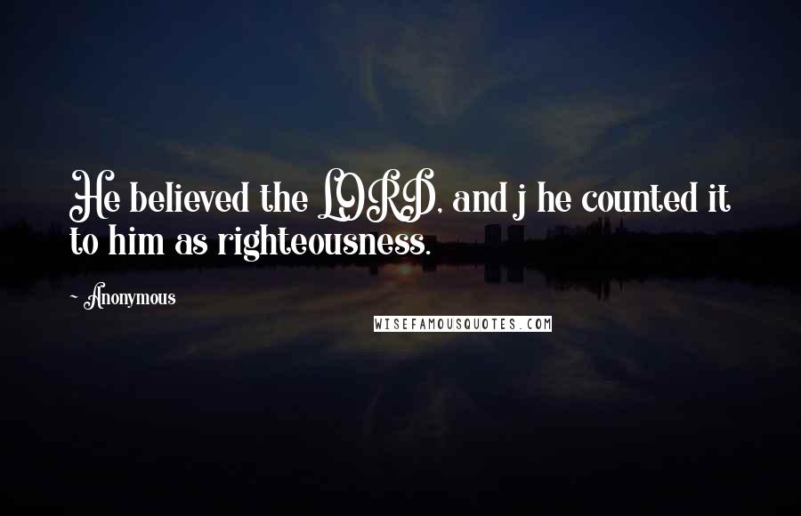 Anonymous Quotes: He believed the LORD, and j he counted it to him as righteousness.