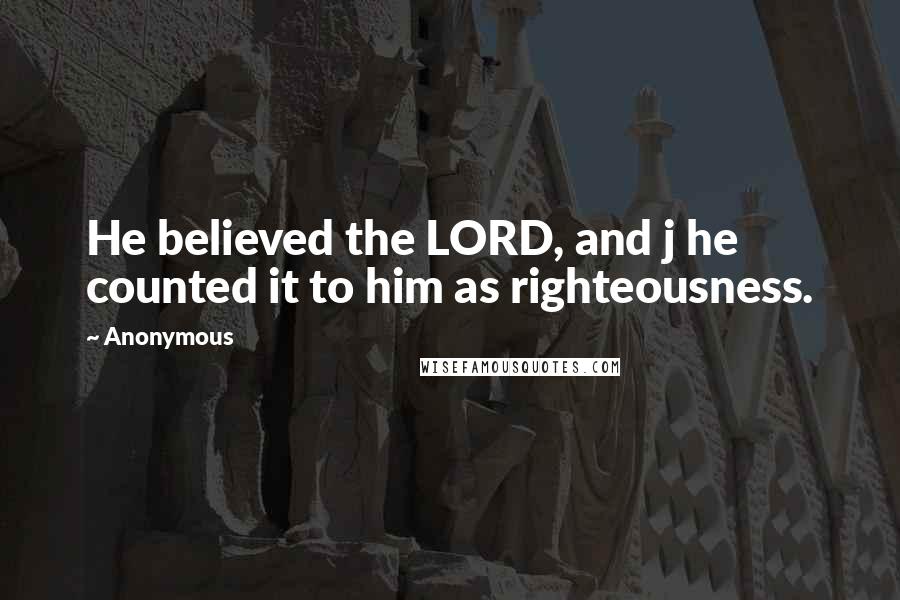 Anonymous Quotes: He believed the LORD, and j he counted it to him as righteousness.