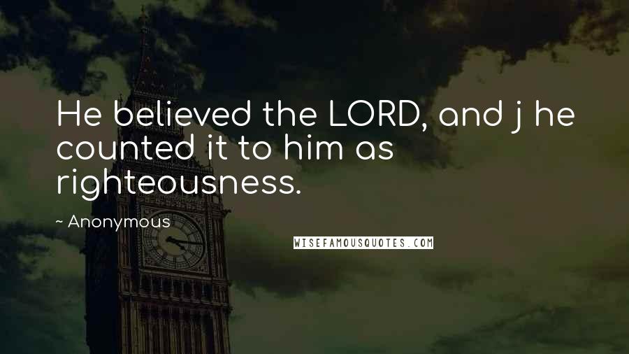 Anonymous Quotes: He believed the LORD, and j he counted it to him as righteousness.