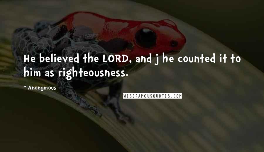 Anonymous Quotes: He believed the LORD, and j he counted it to him as righteousness.