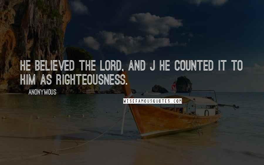 Anonymous Quotes: He believed the LORD, and j he counted it to him as righteousness.