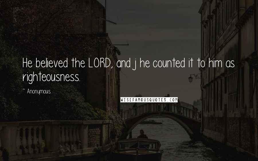 Anonymous Quotes: He believed the LORD, and j he counted it to him as righteousness.