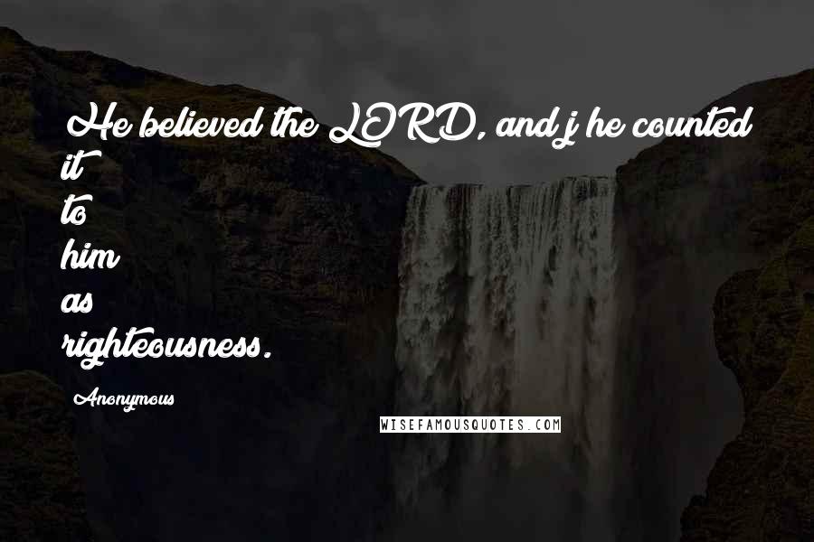 Anonymous Quotes: He believed the LORD, and j he counted it to him as righteousness.