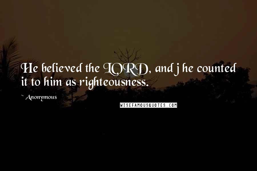 Anonymous Quotes: He believed the LORD, and j he counted it to him as righteousness.