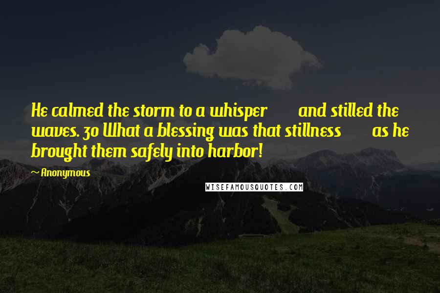 Anonymous Quotes: He calmed the storm to a whisper        and stilled the waves. 30 What a blessing was that stillness        as he brought them safely into harbor!