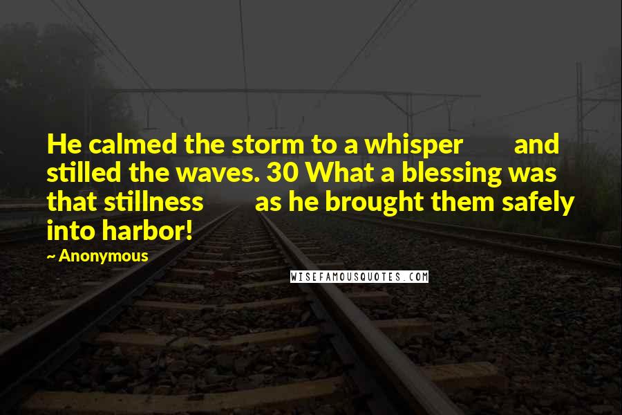 Anonymous Quotes: He calmed the storm to a whisper        and stilled the waves. 30 What a blessing was that stillness        as he brought them safely into harbor!