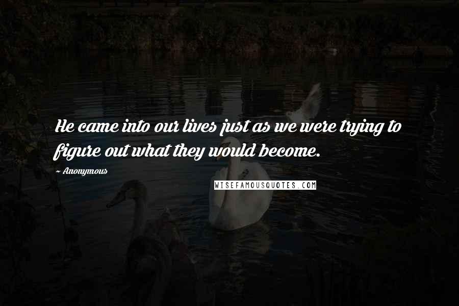 Anonymous Quotes: He came into our lives just as we were trying to figure out what they would become.