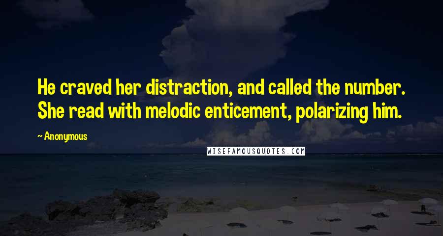 Anonymous Quotes: He craved her distraction, and called the number. She read with melodic enticement, polarizing him.