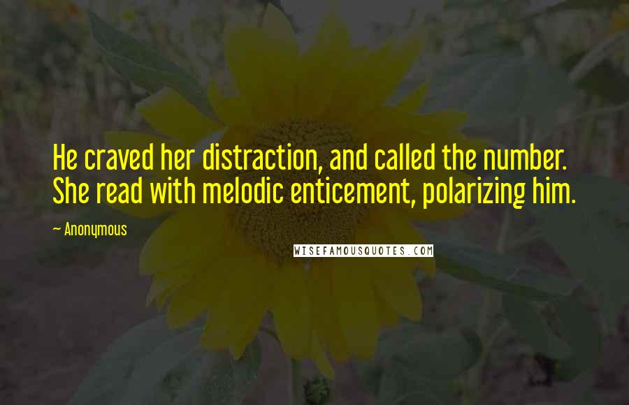 Anonymous Quotes: He craved her distraction, and called the number. She read with melodic enticement, polarizing him.