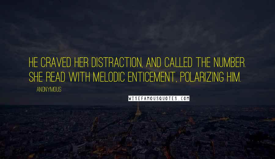 Anonymous Quotes: He craved her distraction, and called the number. She read with melodic enticement, polarizing him.