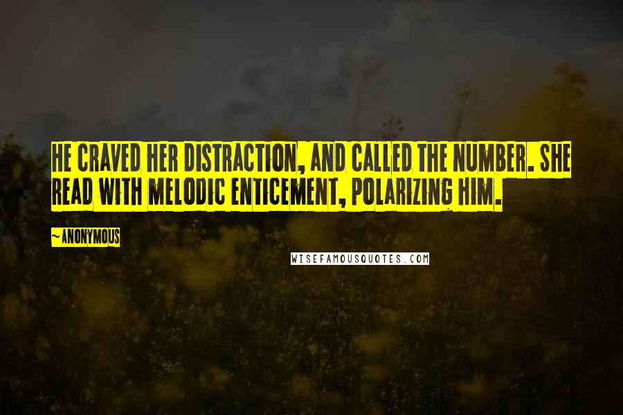 Anonymous Quotes: He craved her distraction, and called the number. She read with melodic enticement, polarizing him.