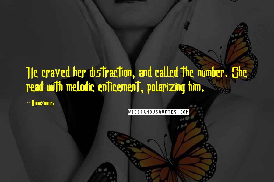 Anonymous Quotes: He craved her distraction, and called the number. She read with melodic enticement, polarizing him.