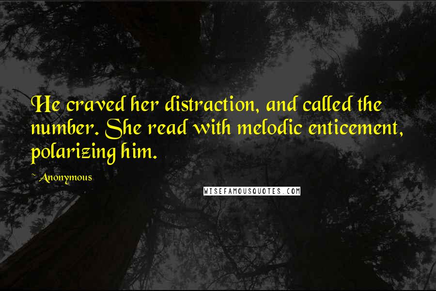 Anonymous Quotes: He craved her distraction, and called the number. She read with melodic enticement, polarizing him.