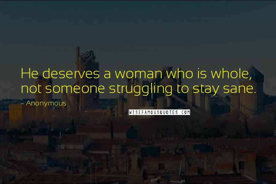 Anonymous Quotes: He deserves a woman who is whole, not someone struggling to stay sane.