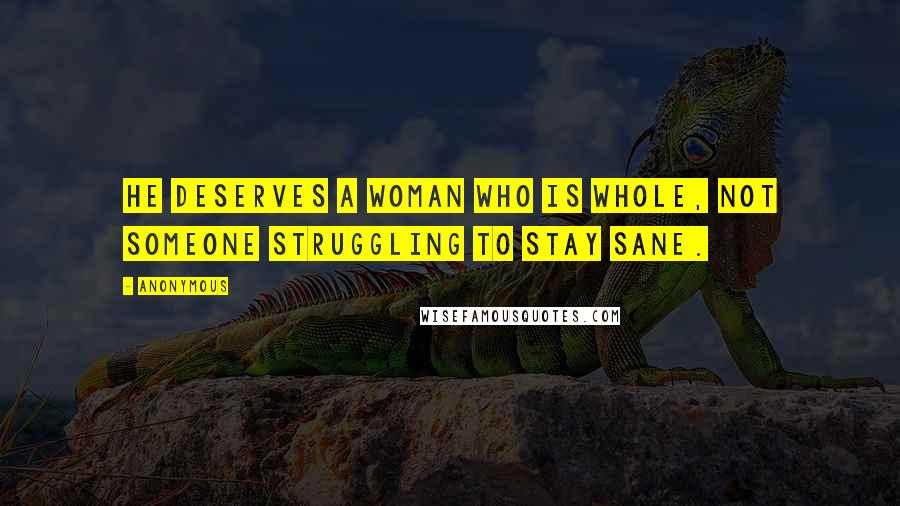 Anonymous Quotes: He deserves a woman who is whole, not someone struggling to stay sane.