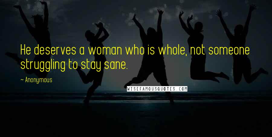 Anonymous Quotes: He deserves a woman who is whole, not someone struggling to stay sane.