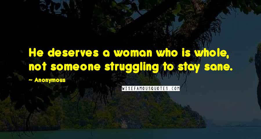 Anonymous Quotes: He deserves a woman who is whole, not someone struggling to stay sane.