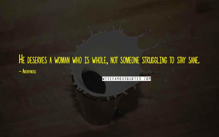 Anonymous Quotes: He deserves a woman who is whole, not someone struggling to stay sane.