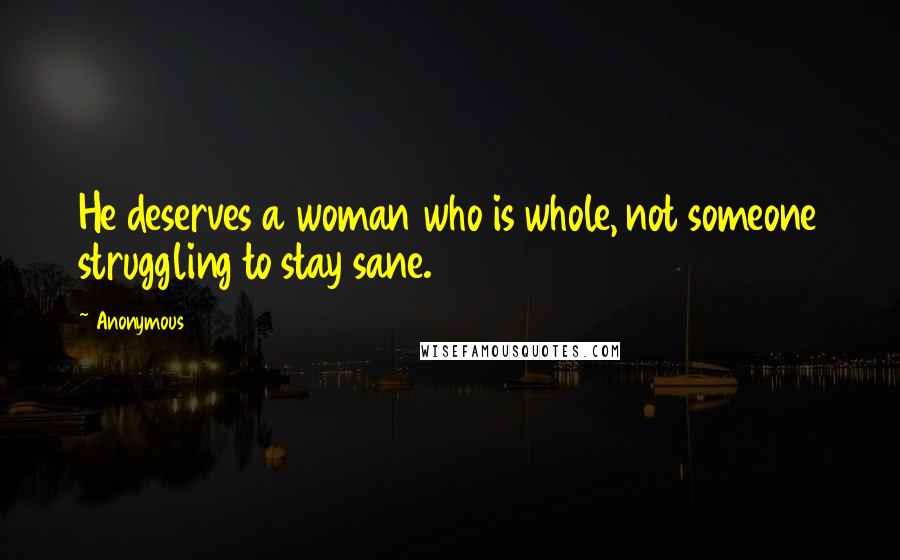 Anonymous Quotes: He deserves a woman who is whole, not someone struggling to stay sane.