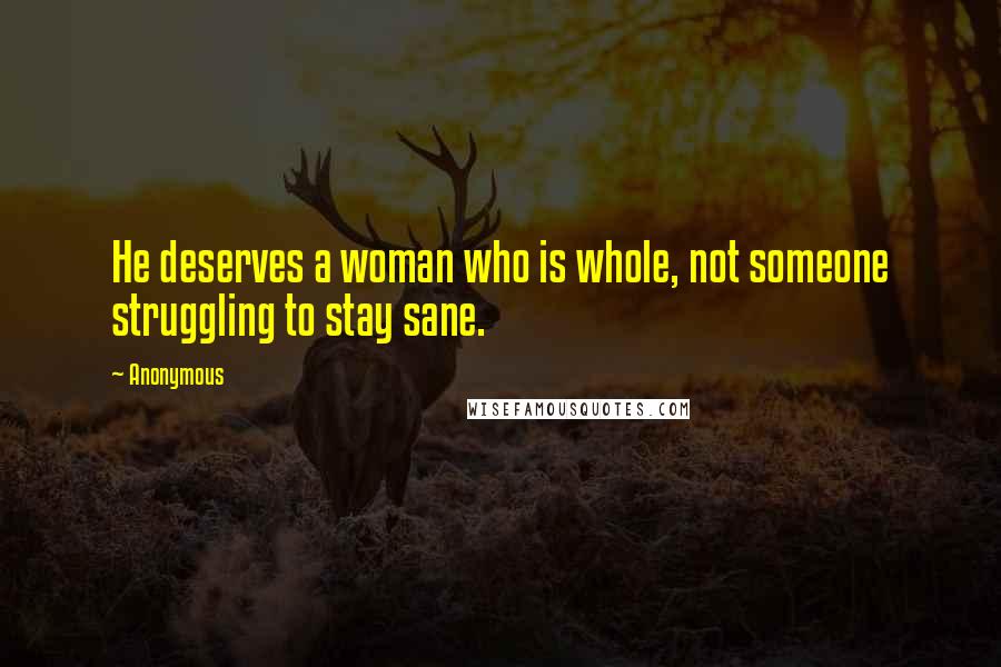 Anonymous Quotes: He deserves a woman who is whole, not someone struggling to stay sane.