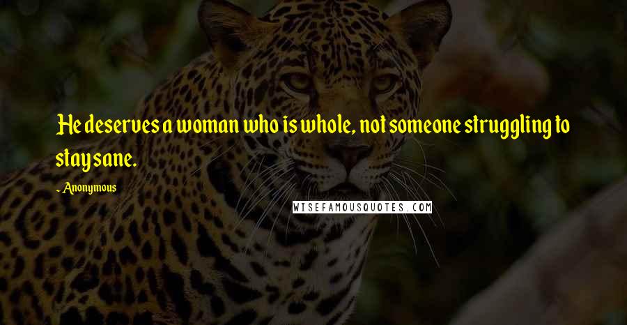 Anonymous Quotes: He deserves a woman who is whole, not someone struggling to stay sane.