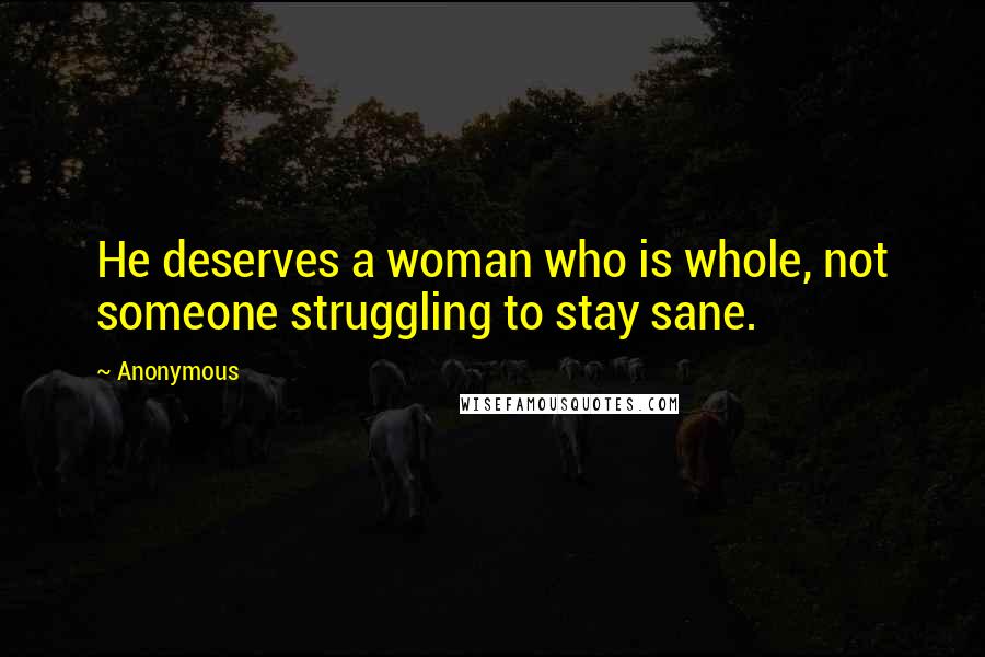 Anonymous Quotes: He deserves a woman who is whole, not someone struggling to stay sane.