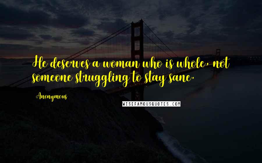 Anonymous Quotes: He deserves a woman who is whole, not someone struggling to stay sane.