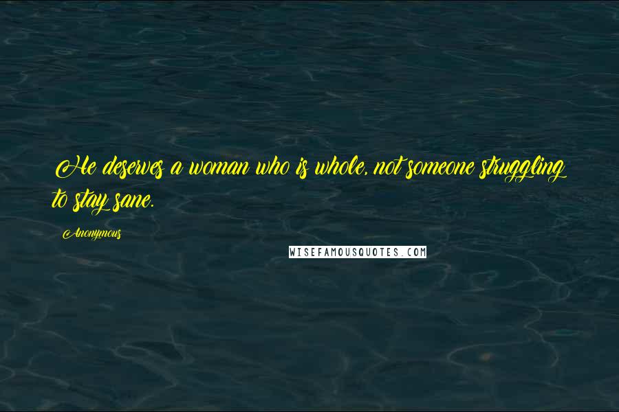 Anonymous Quotes: He deserves a woman who is whole, not someone struggling to stay sane.