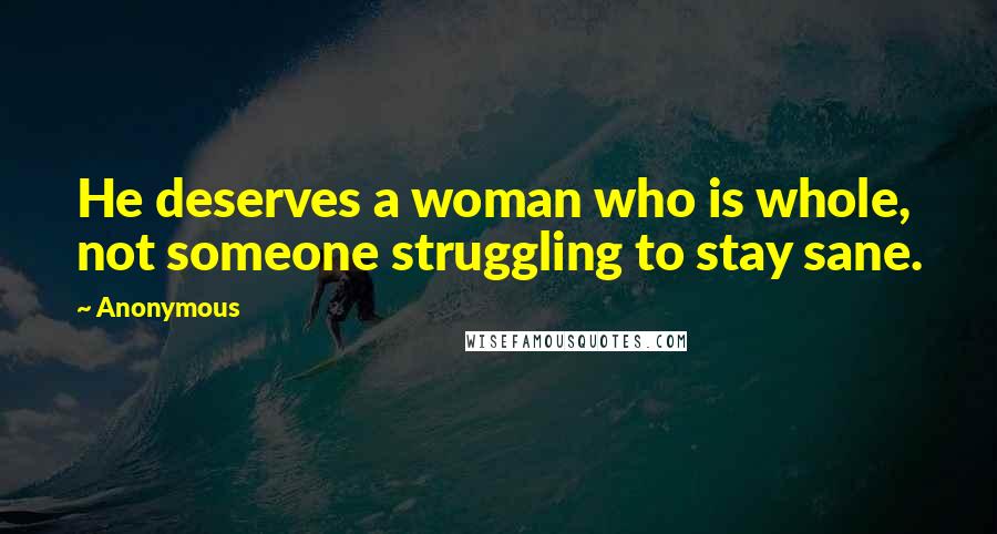 Anonymous Quotes: He deserves a woman who is whole, not someone struggling to stay sane.